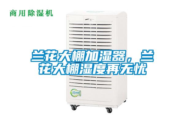 蘭花大棚加濕器，蘭花大棚濕度再無(wú)憂(yōu)
