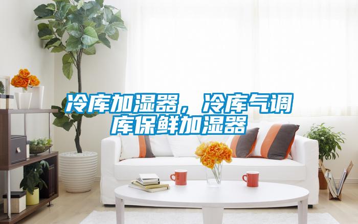 冷庫加濕器，冷庫氣調庫保鮮加濕器