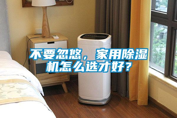 不要忽悠，家用除濕機(jī)怎么選才好？