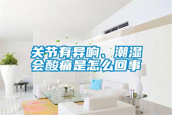 關節(jié)有異響、潮濕會酸痛是怎么回事