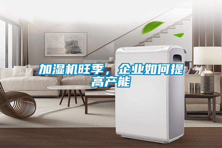 加濕機旺季，企業(yè)如何提高產能