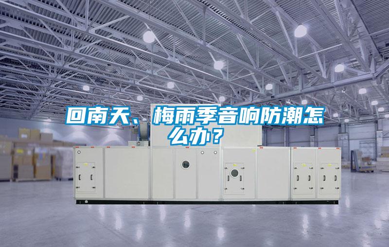 回南天、梅雨季音響防潮怎么辦？