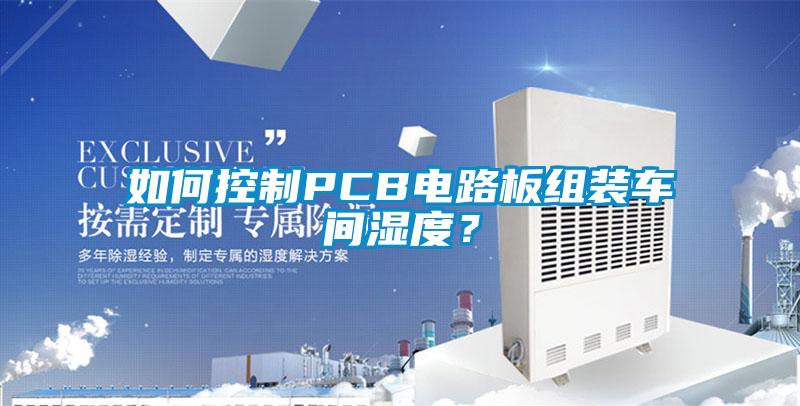 如何控制PCB電路板組裝車(chē)間濕度？