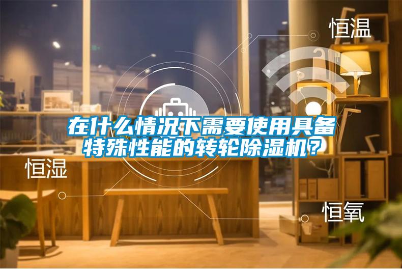 在什么情況下需要使用具備特殊性能的轉輪除濕機？