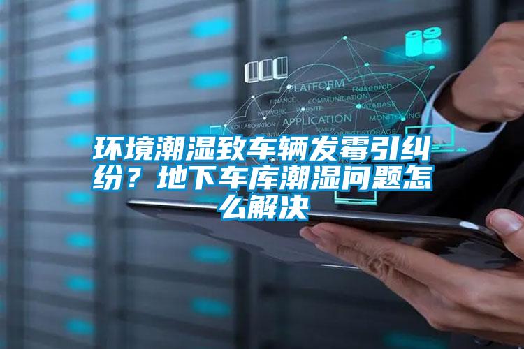 環(huán)境潮濕致車(chē)輛發(fā)霉引糾紛？地下車(chē)庫(kù)潮濕問(wèn)題怎么解決