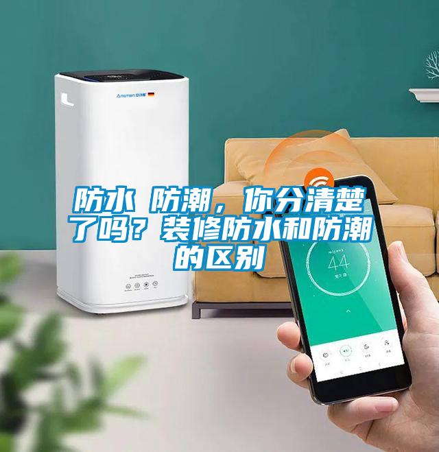防水≠防潮，你分清楚了嗎？裝修防水和防潮的區別