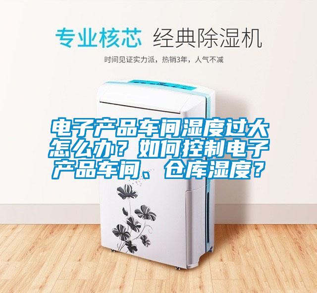 電子產(chǎn)品車間濕度過大怎么辦？如何控制電子產(chǎn)品車間、倉庫濕度？