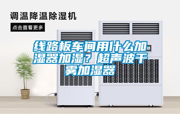 線路板車間用什么加濕器加濕？超聲波干霧加濕器