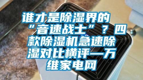 誰才是除濕界的“音速戰士”？四款除濕機急速除濕對比橫評—萬維家電網