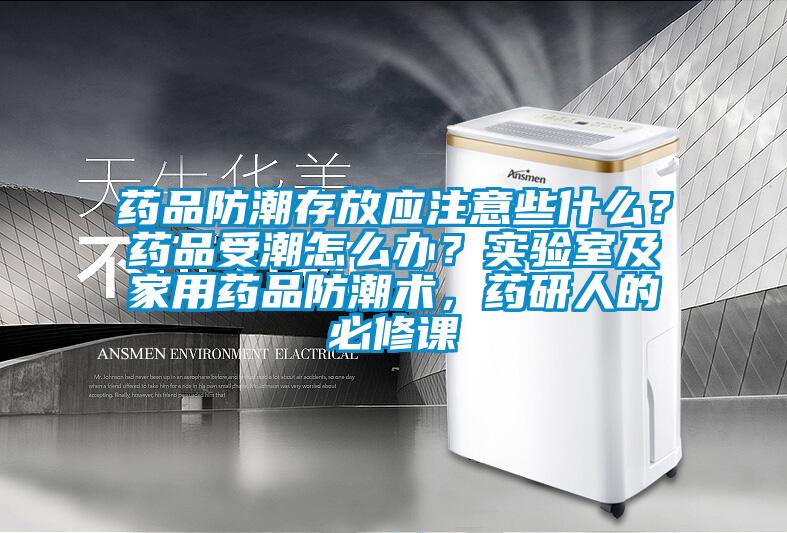 藥品防潮存放應注意些什么？藥品受潮怎么辦？實驗室及家用藥品防潮術，藥研人的必修課