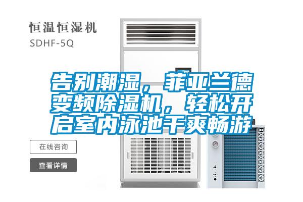 告別潮濕，菲亞蘭德變頻除濕機，輕松開啟室內泳池干爽暢游