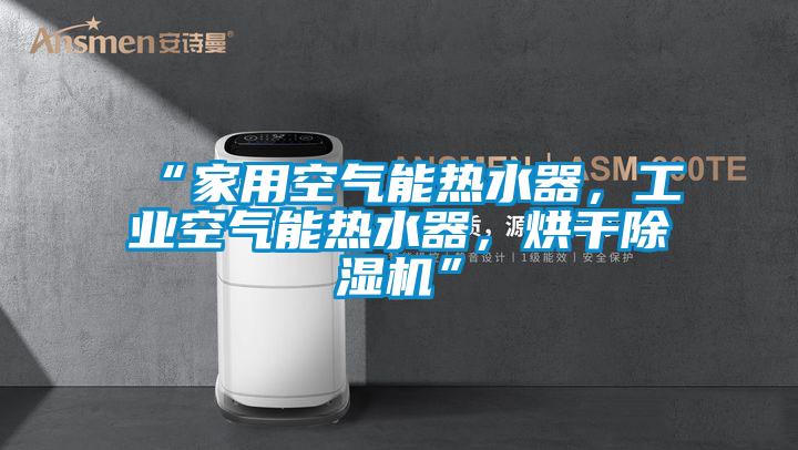 “家用空氣能熱水器，工業(yè)空氣能熱水器，烘干除濕機(jī)”