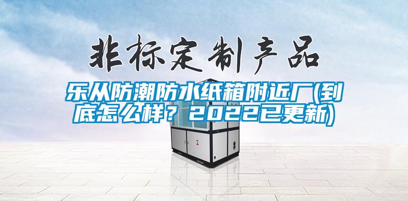 樂(lè)從防潮防水紙箱附近廠(到底怎么樣？2022已更新)