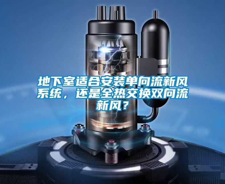 地下室適合安裝單向流新風系統(tǒng)，還是全熱交換雙向流新風？