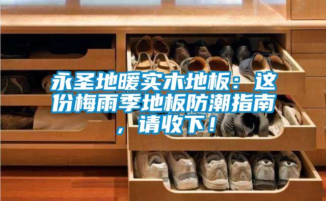 永圣地暖實木地板：這份梅雨季地板防潮指南，請收下！