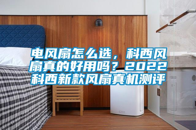 電風(fēng)扇怎么選，科西風(fēng)扇真的好用嗎？2022科西新款風(fēng)扇真機(jī)測評(píng)