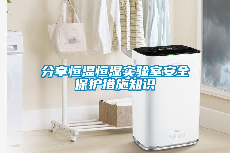 分享恒溫恒濕實驗室安全保護(hù)措施知識