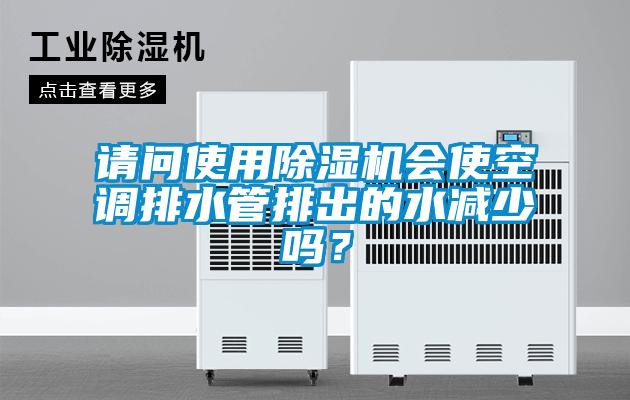 請問使用除濕機會使空調(diào)排水管排出的水減少嗎？