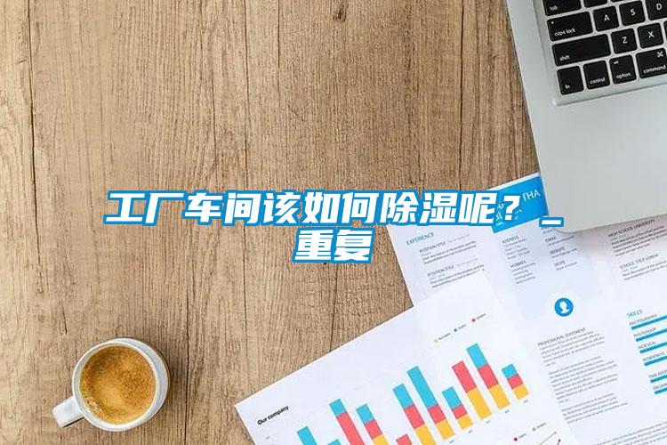 工廠車(chē)間該如何除濕呢？_重復(fù)