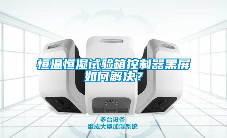 恒溫恒濕試驗(yàn)箱控制器黑屏如何解決？