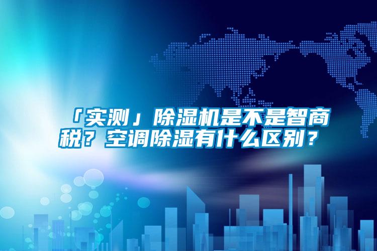 「實(shí)測」除濕機(jī)是不是智商稅？空調(diào)除濕有什么區(qū)別？