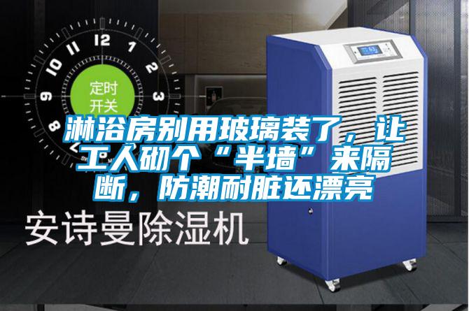 淋浴房別用玻璃裝了，讓工人砌個(gè)“半墻”來(lái)隔斷，防潮耐臟還漂亮