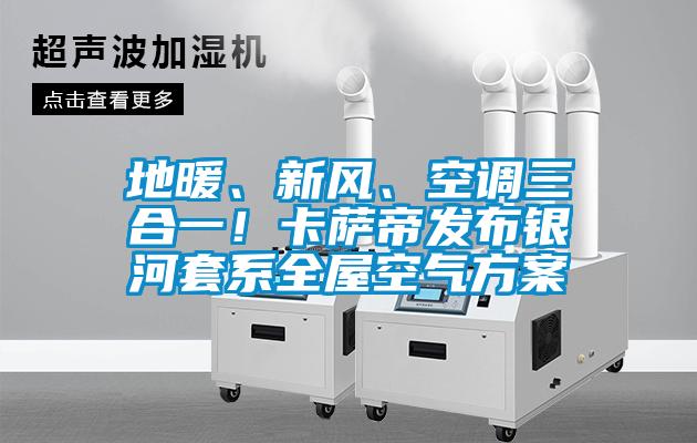 地暖、新風、空調三合一！卡薩帝發布銀河套系全屋空氣方案