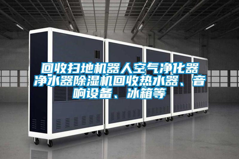回收掃地機(jī)器人空氣凈化器凈水器除濕機(jī)回收熱水器、音響設(shè)備、冰箱等
