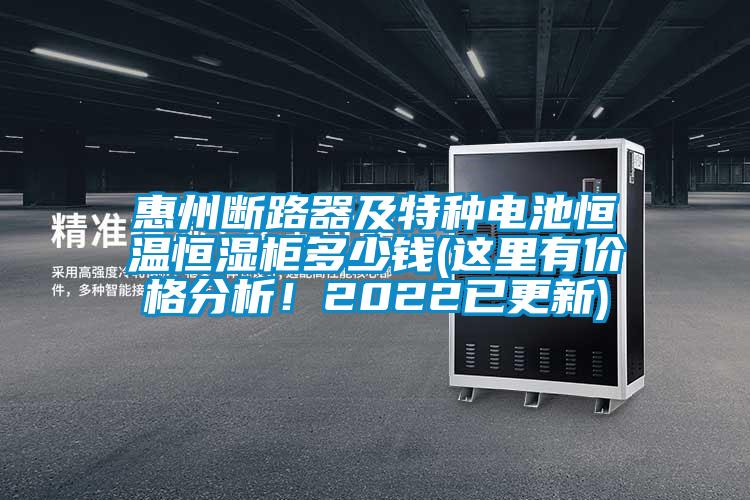 惠州斷路器及特種電池恒溫恒濕柜多少錢(這里有價格分析！2022已更新)