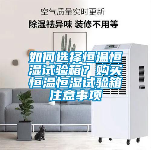 如何選擇恒溫恒濕試驗(yàn)箱？購買恒溫恒濕試驗(yàn)箱注意事項(xiàng)