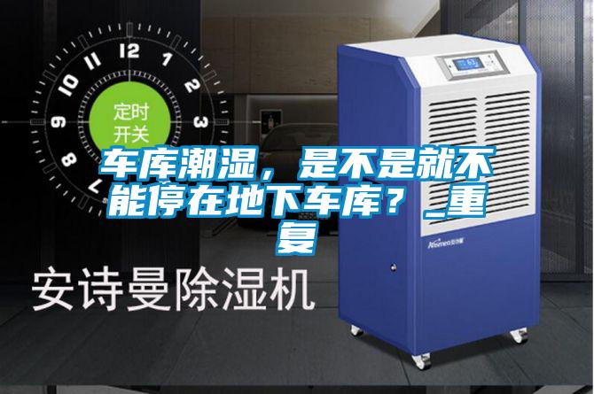 車庫潮濕，是不是就不能停在地下車庫？_重復