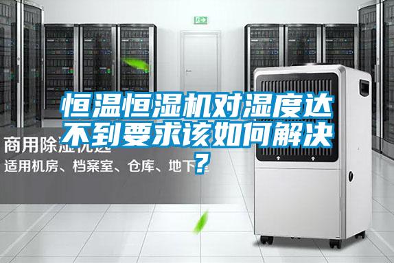 恒溫恒濕機(jī)對濕度達(dá)不到要求該如何解決？