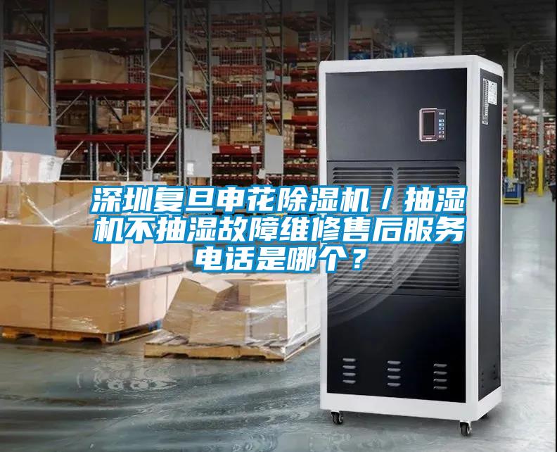 深圳復旦申花除濕機／抽濕機不抽濕故障維修售后服務電話是哪個？