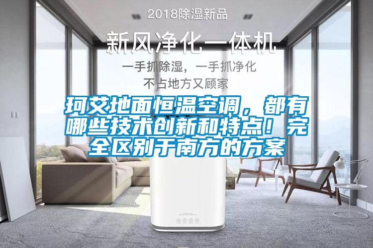 珂艾地面恒溫空調，都有哪些技術創新和特點！完全區別于南方的方案