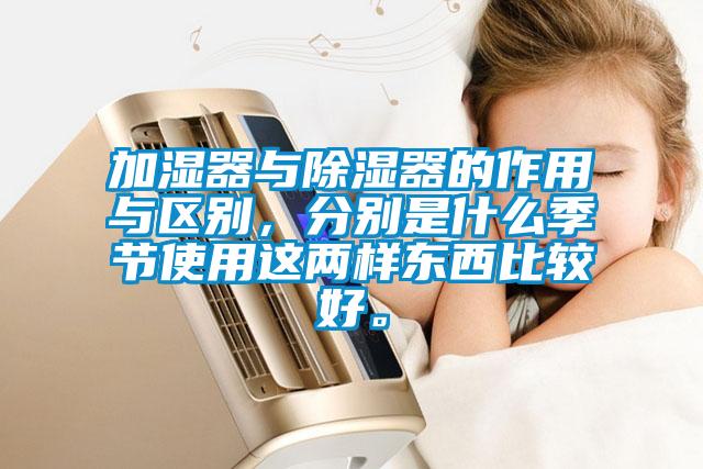加濕器與除濕器的作用與區別，分別是什么季節使用這兩樣東西比較好。