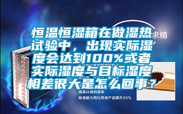 恒溫恒濕箱在做濕熱試驗(yàn)中，出現(xiàn)實(shí)際濕度會(huì)達(dá)到100%或者實(shí)際濕度與目標(biāo)濕度相差很大是怎么回事？