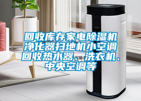 回收庫存家電除濕機(jī)凈化器掃地機(jī)小空調(diào)回收熱水器、洗衣機(jī)、中央空調(diào)等