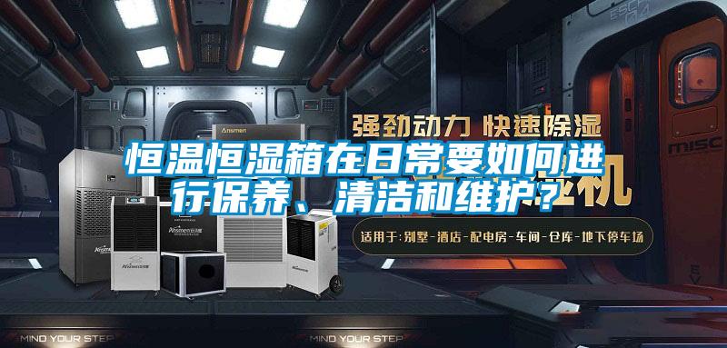 恒溫恒濕箱在日常要如何進行保養、清潔和維護？