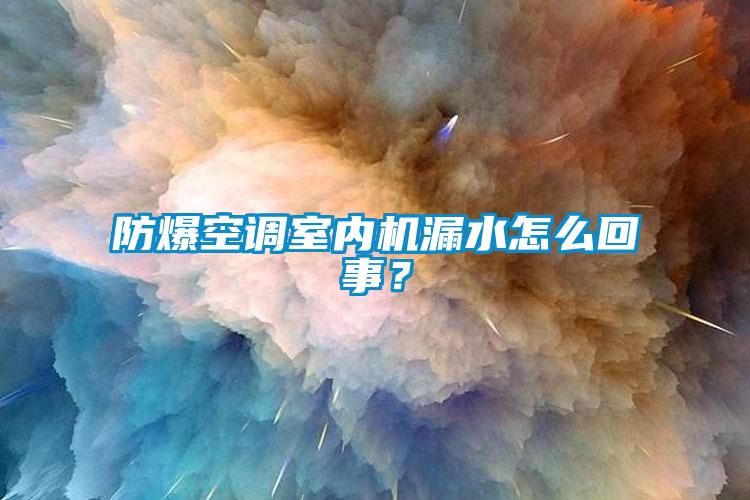 防爆空調(diào)室內(nèi)機(jī)漏水怎么回事？