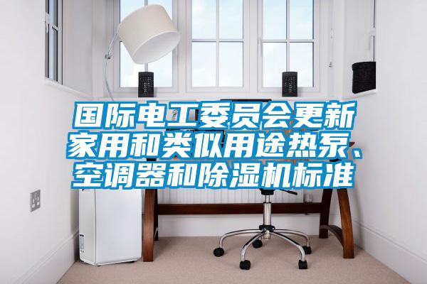 國際電工委員會(huì)更新家用和類似用途熱泵、空調(diào)器和除濕機(jī)標(biāo)準(zhǔn)