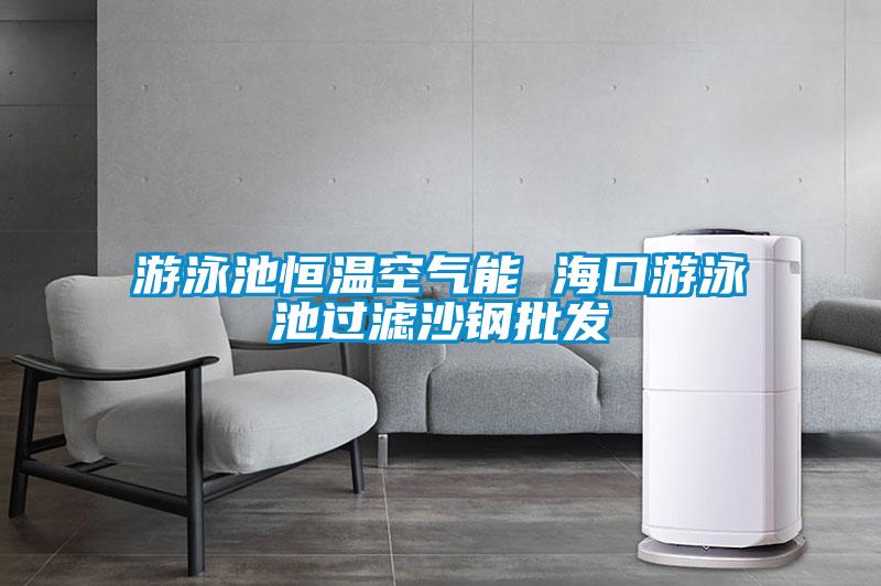 游泳池恒溫空氣能 ?？谟斡境剡^濾沙鋼批發