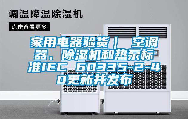 家用電器驗貨｜ 空調器、除濕機和熱泵標準IEC 60335-2-40更新并發布