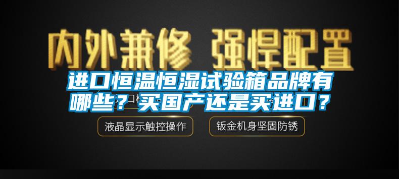 進口恒溫恒濕試驗箱品牌有哪些？買國產還是買進口？