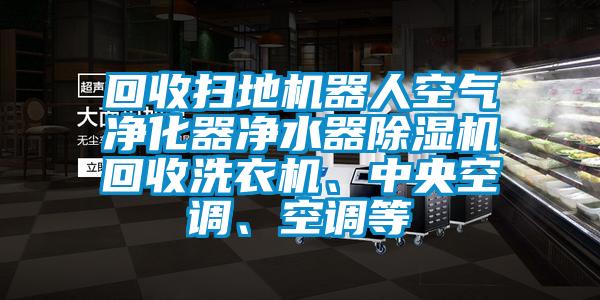 回收掃地機(jī)器人空氣凈化器凈水器除濕機(jī)回收洗衣機(jī)、中央空調(diào)、空調(diào)等