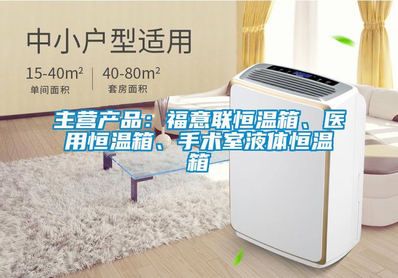 主營產(chǎn)品：福意聯(lián)恒溫箱、醫(yī)用恒溫箱、手術(shù)室液體恒溫箱