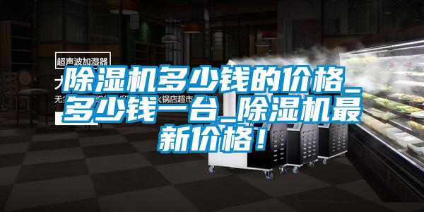 除濕機多少錢的價格_多少錢一臺_除濕機最新價格！