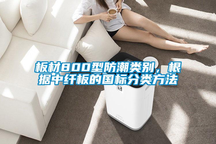 板材800型防潮類別，根據(jù)中纖板的國標(biāo)分類方法