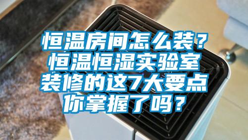 恒溫房間怎么裝？恒溫恒濕實驗室裝修的這7大要點你掌握了嗎？
