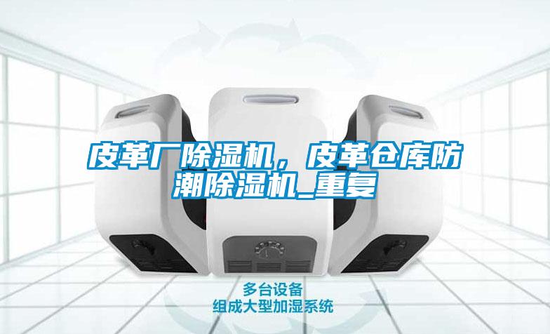 皮革廠除濕機，皮革倉庫防潮除濕機_重復