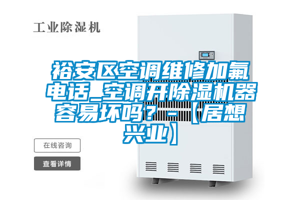 裕安區空調維修加氟電話_空調開除濕機器容易壞嗎？-【居想興業】